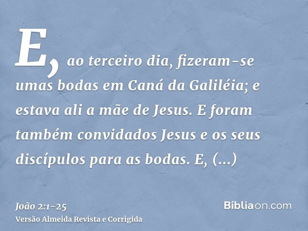 E, ao terceiro dia, fizeram-se umas bodas em Caná da Galiléia; e estava ali a mãe de Jesus.E foram também convidados Jesus e os seus discípulos para as bodas.E,