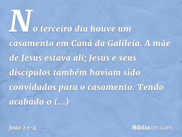 No terceiro dia houve um casamento em Caná da Galileia. A mãe de Jesus estava ali; Jesus e seus discípulos também haviam sido convidados para o casamento. Tendo