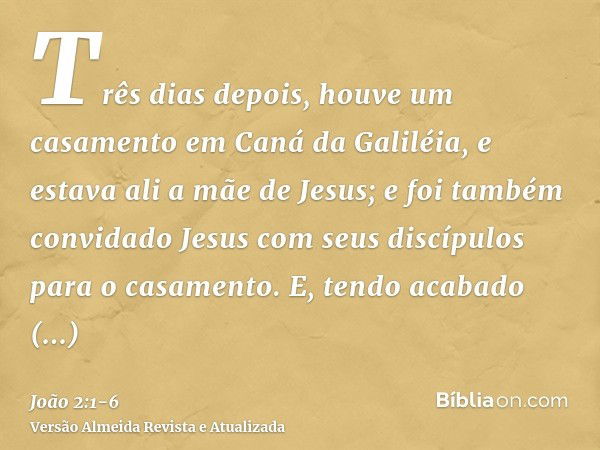 Três dias depois, houve um casamento em Caná da Galiléia, e estava ali a mãe de Jesus;e foi também convidado Jesus com seus discípulos para o casamento.E, tendo