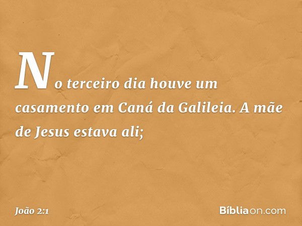 No terceiro dia houve um casamento em Caná da Galileia. A mãe de Jesus estava ali; -- João 2:1