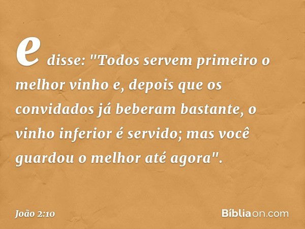 e disse: "Todos servem primeiro o melhor vinho e, depois que os convidados já beberam bastante, o vinho inferior é servido; mas você guardou o melhor até agora"