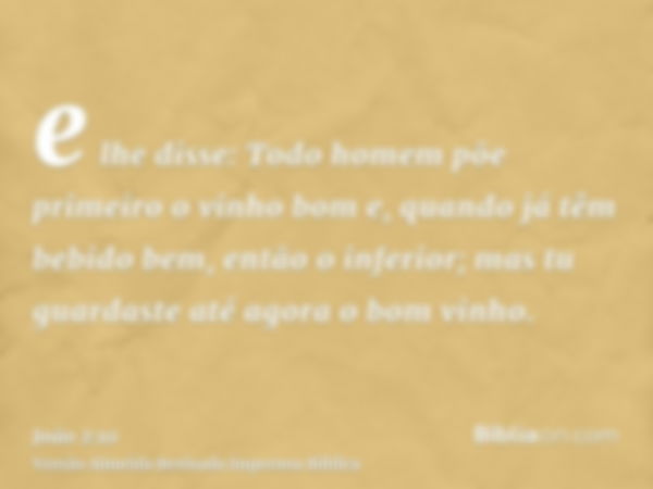 e lhe disse: Todo homem põe primeiro o vinho bom e, quando já têm bebido bem, então o inferior; mas tu guardaste até agora o bom vinho.