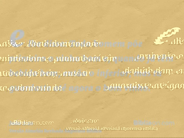e lhe disse: Todo homem põe primeiro o vinho bom e, quando já têm bebido bem, então o inferior; mas tu guardaste até agora o bom vinho.