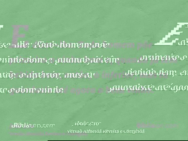 E disse-lhe: Todo homem põe primeiro o vinho bom e, quando já têm bebido bem, então, o inferior; mas tu guardaste até agora o bom vinho.