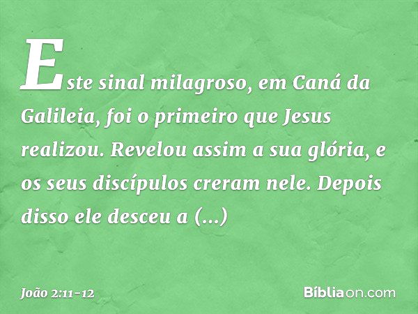 Este sinal milagroso, em Caná da Galileia, foi o primeiro que Jesus realizou. Revelou assim a sua glória, e os seus discípulos creram nele. Depois disso ele des