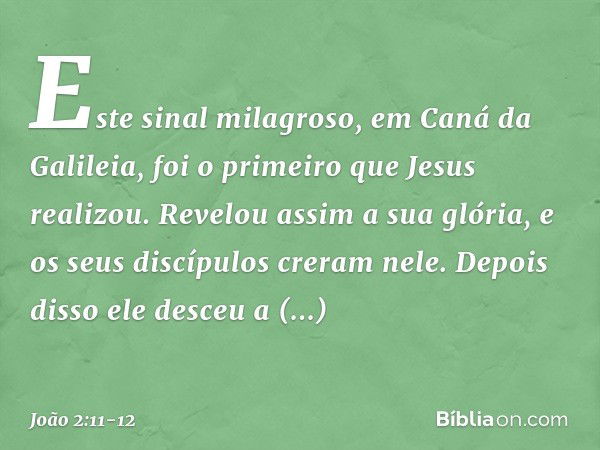 Este sinal milagroso, em Caná da Galileia, foi o primeiro que Jesus realizou. Revelou assim a sua glória, e os seus discípulos creram nele. Depois disso ele des