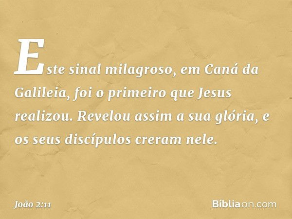 Este sinal milagroso, em Caná da Galileia, foi o primeiro que Jesus realizou. Revelou assim a sua glória, e os seus discípulos creram nele. -- João 2:11