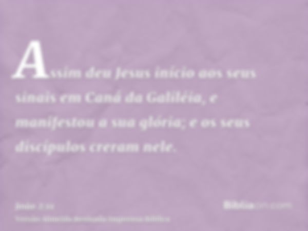 Assim deu Jesus início aos seus sinais em Caná da Galiléia, e manifestou a sua glória; e os seus discípulos creram nele.