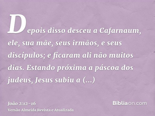 Depois disso desceu a Cafarnaum, ele, sua mãe, seus irmãos, e seus discípulos; e ficaram ali não muitos dias.Estando próxima a páscoa dos judeus, Jesus subiu a 