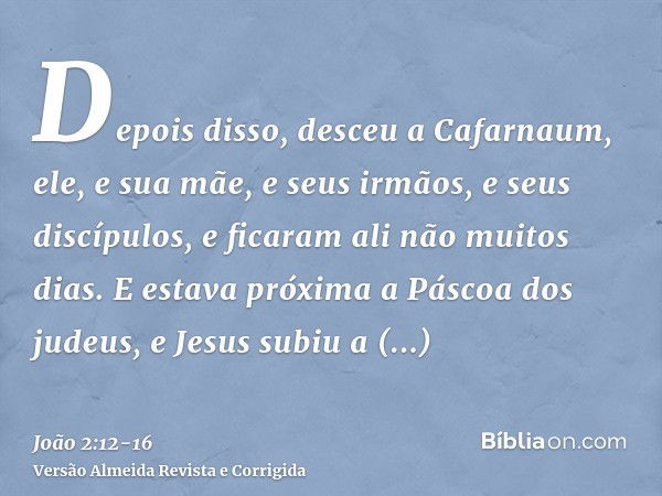 Depois disso, desceu a Cafarnaum, ele, e sua mãe, e seus irmãos, e seus discípulos, e ficaram ali não muitos dias.E estava próxima a Páscoa dos judeus, e Jesus 