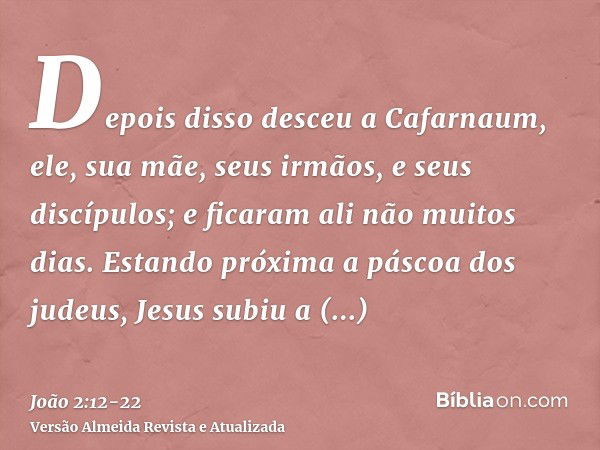 Depois disso desceu a Cafarnaum, ele, sua mãe, seus irmãos, e seus discípulos; e ficaram ali não muitos dias.Estando próxima a páscoa dos judeus, Jesus subiu a 