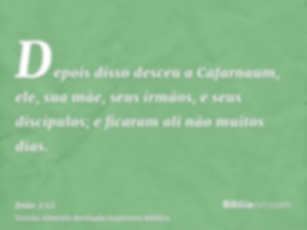 Depois disso desceu a Cafarnaum, ele, sua mãe, seus irmãos, e seus discípulos; e ficaram ali não muitos dias.