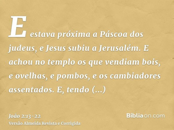 E estava próxima a Páscoa dos judeus, e Jesus subiu a Jerusalém.E achou no templo os que vendiam bois, e ovelhas, e pombos, e os cambiadores assentados.E, tendo