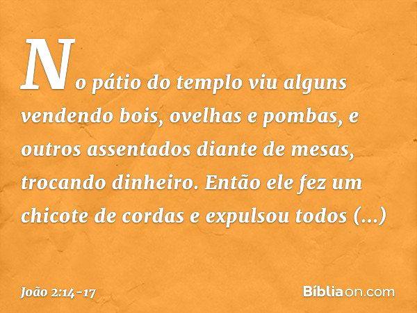 No pátio do templo viu alguns vendendo bois, ovelhas e pombas, e outros assentados diante de mesas, trocando dinheiro. Então ele fez um chicote de cordas e expu