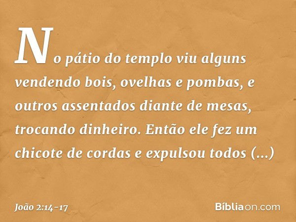 No pátio do templo viu alguns vendendo bois, ovelhas e pombas, e outros assentados diante de mesas, trocando dinheiro. Então ele fez um chicote de cordas e expu