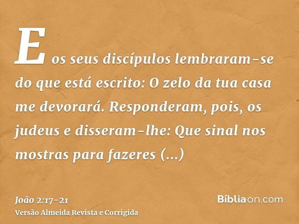 E os seus discípulos lembraram-se do que está escrito: O zelo da tua casa me devorará.Responderam, pois, os judeus e disseram-lhe: Que sinal nos mostras para fa