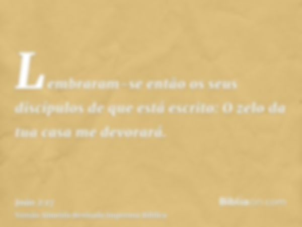 Lembraram-se então os seus discípulos de que está escrito: O zelo da tua casa me devorará.