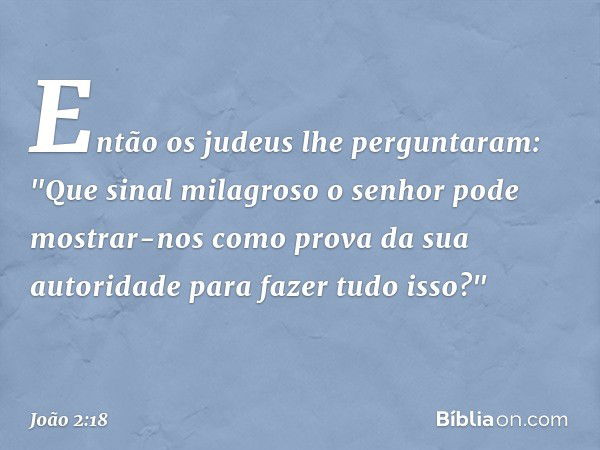 Então os judeus lhe perguntaram: "Que sinal milagroso o senhor pode mostrar-nos como prova da sua autoridade para fazer tudo isso?" -- João 2:18