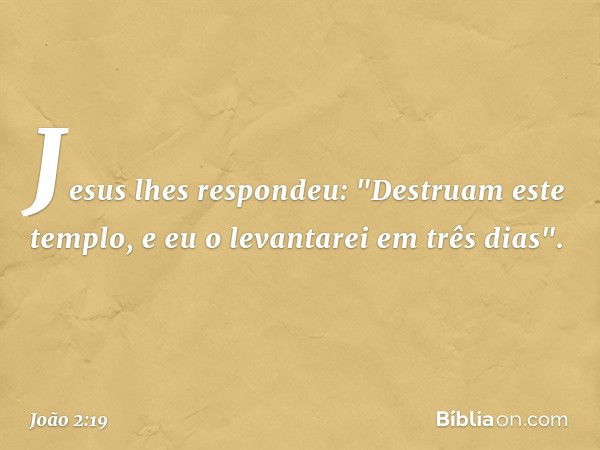 Jesus lhes respondeu: "Destruam este templo, e eu o levantarei em três dias". -- João 2:19