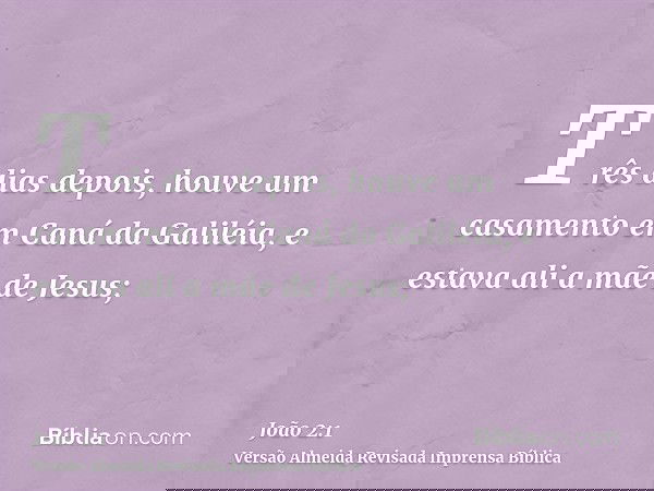Três dias depois, houve um casamento em Caná da Galiléia, e estava ali a mãe de Jesus;