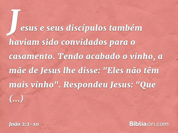 Jesus e seus discípulos também haviam sido convidados para o casamento. Tendo acabado o vinho, a mãe de Jesus lhe disse: "Eles não têm mais vinho". Respondeu Je