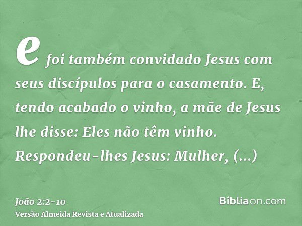 e foi também convidado Jesus com seus discípulos para o casamento.E, tendo acabado o vinho, a mãe de Jesus lhe disse: Eles não têm vinho.Respondeu-lhes Jesus: M