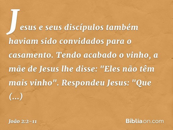 Jesus e seus discípulos também haviam sido convidados para o casamento. Tendo acabado o vinho, a mãe de Jesus lhe disse: "Eles não têm mais vinho". Respondeu Je