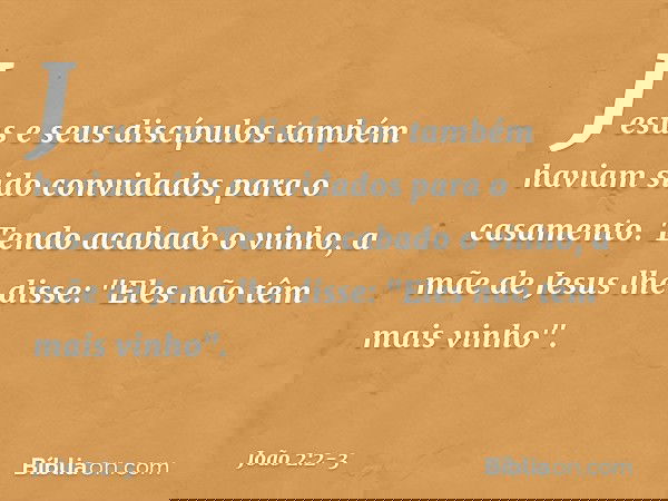 Jesus e seus discípulos também haviam sido convidados para o casamento. Tendo acabado o vinho, a mãe de Jesus lhe disse: "Eles não têm mais vinho". -- João 2:2-