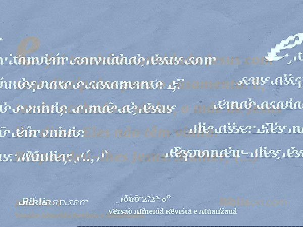 e foi também convidado Jesus com seus discípulos para o casamento.E, tendo acabado o vinho, a mãe de Jesus lhe disse: Eles não têm vinho.Respondeu-lhes Jesus: M