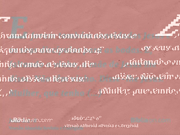 E foram também convidados Jesus e os seus discípulos para as bodas.E, faltando o vinho, a mãe de Jesus lhe disse: Não têm vinho.Disse-lhe Jesus: Mulher, que ten