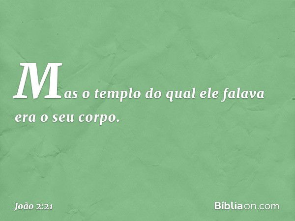 Mas o templo do qual ele falava era o seu corpo. -- João 2:21