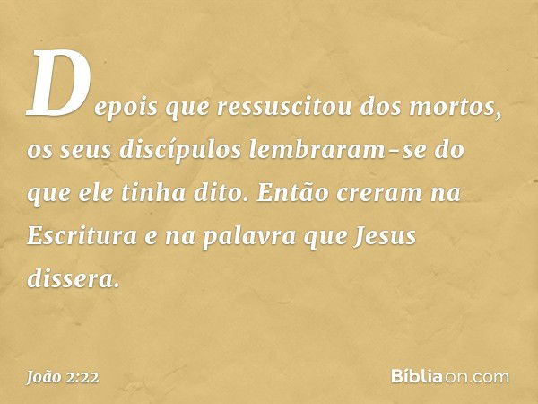 Depois que ressuscitou dos mortos, os seus discípulos lembraram-se do que ele tinha dito. Então creram na Escritura e na palavra que Jesus dissera. -- João 2:22