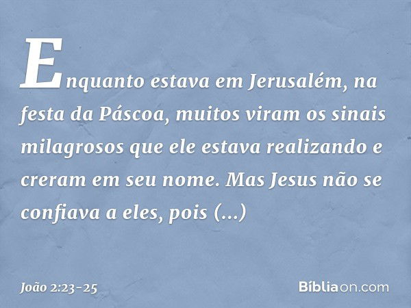 Enquanto estava em Jerusalém, na festa da Páscoa, muitos viram os sinais milagrosos que ele estava realizando e creram em seu nome. Mas Jesus não se confiava a 