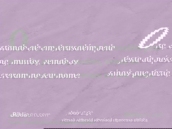 Ora, estando ele em Jerusalém pela festa da páscoa, muitos, vendo os sinais que fazia, creram no seu nome.