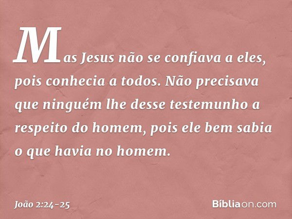 Mas Jesus não se confiava a eles, pois conhecia a todos. Não precisava que ninguém lhe desse testemunho a respeito do homem, pois ele bem sabia o que havia no h