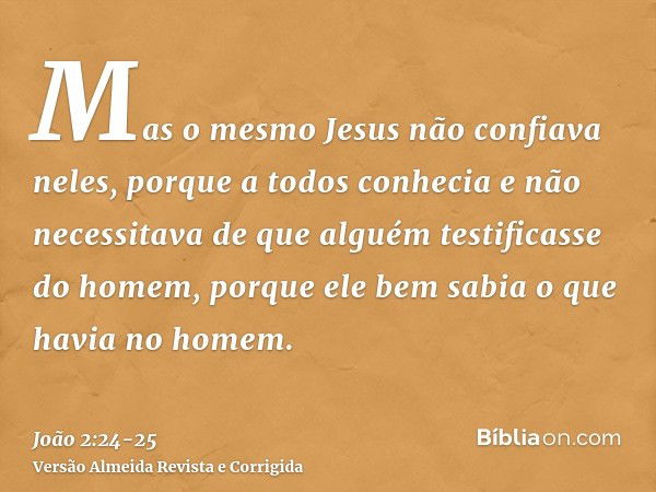 Mas o mesmo Jesus não confiava neles, porque a todos conheciae não necessitava de que alguém testificasse do homem, porque ele bem sabia o que havia no homem.