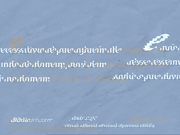 e não necessitava de que alguém lhe desse testemunho do homem, pois bem sabia o que havia no homem.