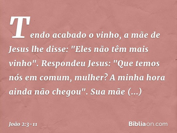 Tendo acabado o vinho, a mãe de Jesus lhe disse: "Eles não têm mais vinho". Respondeu Jesus: "Que temos nós em comum, mulher? A minha hora ainda não chegou". Su