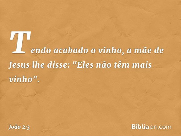 Tendo acabado o vinho, a mãe de Jesus lhe disse: "Eles não têm mais vinho". -- João 2:3