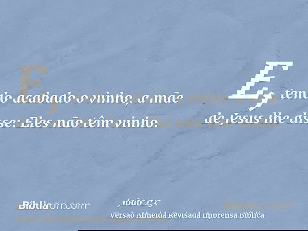 E, tendo acabado o vinho, a mãe de Jesus lhe disse: Eles não têm vinho.