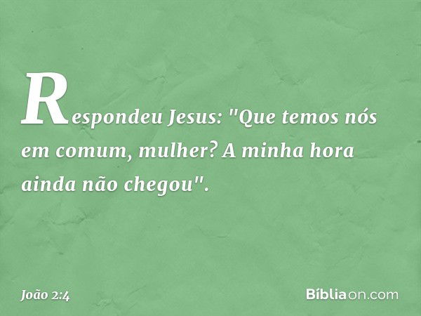 Respondeu Jesus: "Que temos nós em comum, mulher? A minha hora ainda não chegou". -- João 2:4