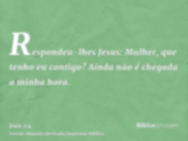 Respondeu-lhes Jesus: Mulher, que tenho eu contigo? Ainda não é chegada a minha hora.