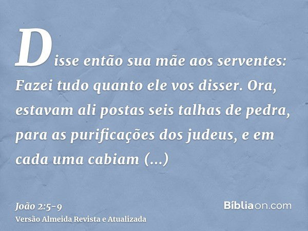 Disse então sua mãe aos serventes: Fazei tudo quanto ele vos disser.Ora, estavam ali postas seis talhas de pedra, para as purificações dos judeus, e em cada uma