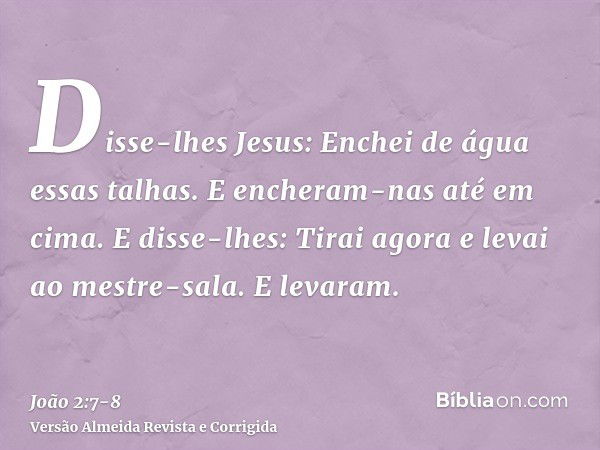 Disse-lhes Jesus: Enchei de água essas talhas. E encheram-nas até em cima.E disse-lhes: Tirai agora e levai ao mestre-sala. E levaram.