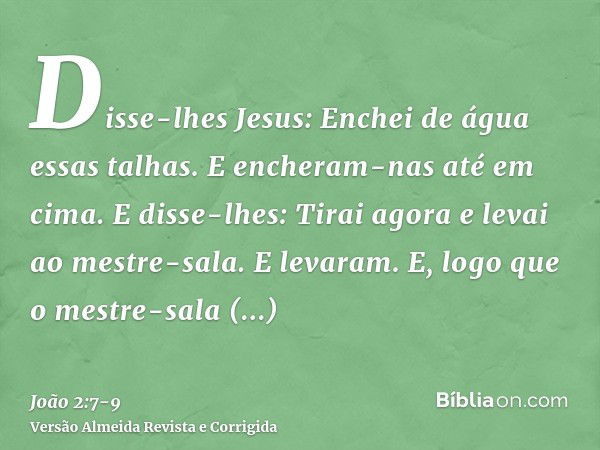 Disse-lhes Jesus: Enchei de água essas talhas. E encheram-nas até em cima.E disse-lhes: Tirai agora e levai ao mestre-sala. E levaram.E, logo que o mestre-sala 