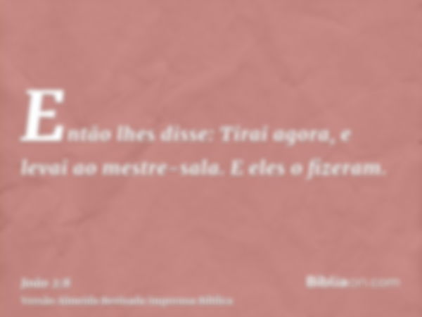 Então lhes disse: Tirai agora, e levai ao mestre-sala. E eles o fizeram.