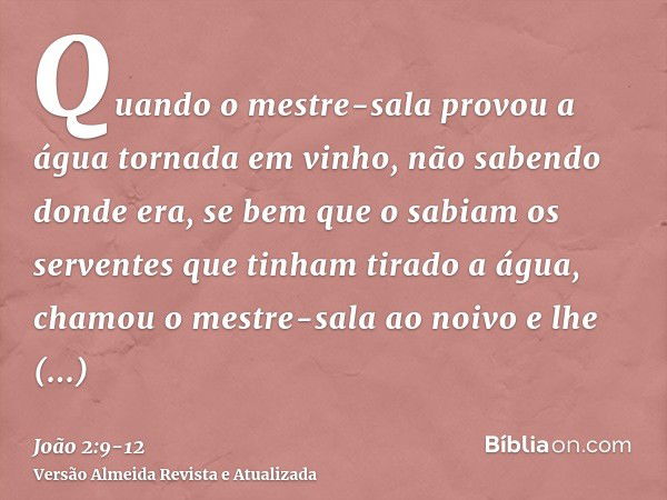 Quando o mestre-sala provou a água tornada em vinho, não sabendo donde era, se bem que o sabiam os serventes que tinham tirado a água, chamou o mestre-sala ao n