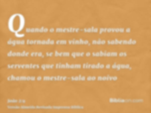 Quando o mestre-sala provou a água tornada em vinho, não sabendo donde era, se bem que o sabiam os serventes que tinham tirado a água, chamou o mestre-sala ao n