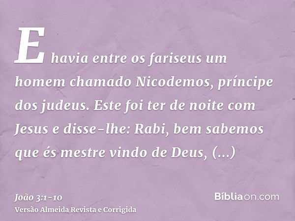 E havia entre os fariseus um homem chamado Nicodemos, príncipe dos judeus.Este foi ter de noite com Jesus e disse-lhe: Rabi, bem sabemos que és mestre vindo de 