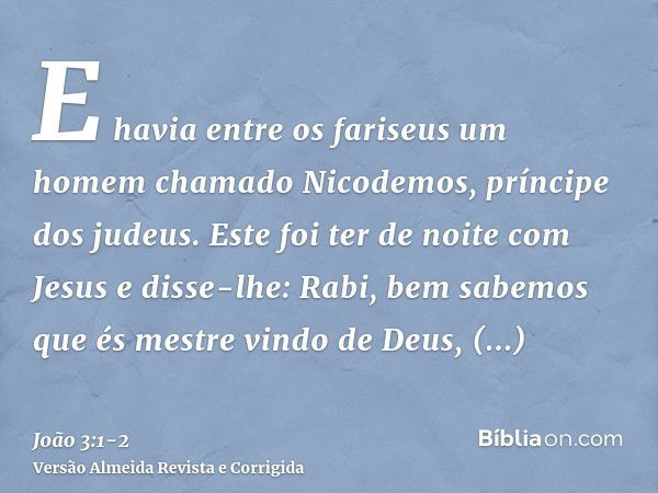 E havia entre os fariseus um homem chamado Nicodemos, príncipe dos judeus.Este foi ter de noite com Jesus e disse-lhe: Rabi, bem sabemos que és mestre vindo de 